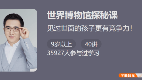 【少年得到】见过世面的孩子更有竞争力:精讲世界博物馆探秘课