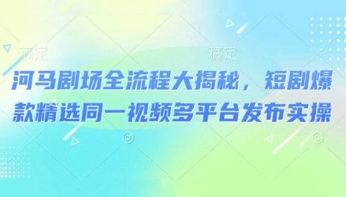 河马剧场爆款短剧实操课:同一视频可多平台发布