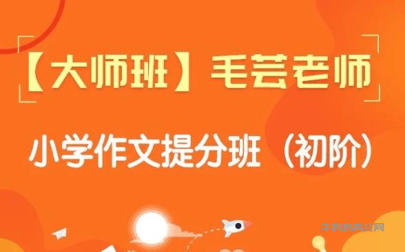 【毛芸老师小学作文提分班】（初阶＋进阶）【视频+讲义】，专为 3 – 6 年级学员精心打造